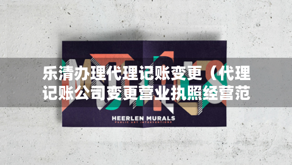 乐清办理代理记账变更（代理记账公司变更营业执照经营范围费用）