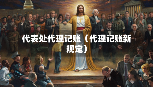 代表处代理记账（代理记账新规定）