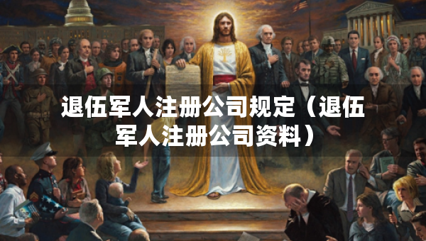 退伍军人注册公司规定（退伍军人注册公司资料）