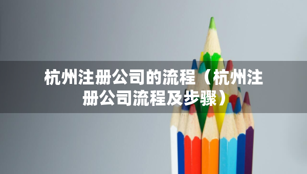 杭州注册公司的流程（杭州注册公司流程及步骤）