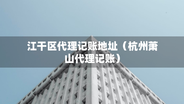 江干区代理记账地址（杭州萧山代理记账）