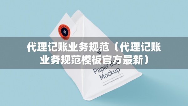 代理记账业务规范（代理记账业务规范模板官方最新）