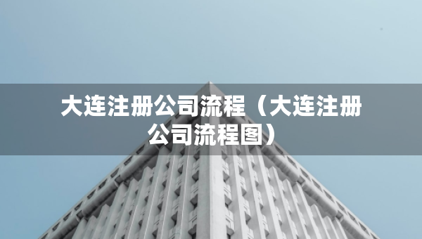 大连注册公司流程（大连注册公司流程图）
