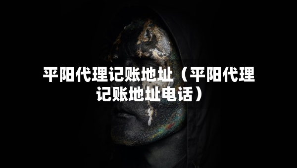 平阳代理记账地址（平阳代理记账地址电话）