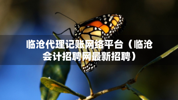 临沧代理记账网络平台（临沧会计招聘网最新招聘）