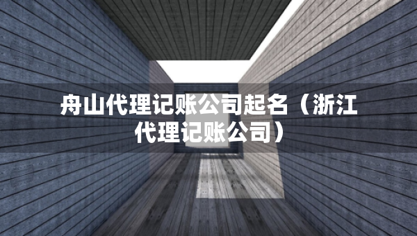 舟山代理记账公司起名（浙江代理记账公司）