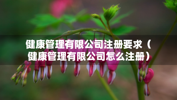健康管理有限公司注册要求（健康管理有限公司怎么注册）