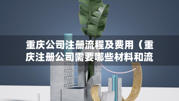 重庆公司注册流程及费用（重庆注册公司需要哪些材料和流程）