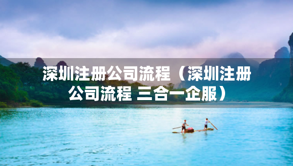 深圳注册公司流程（深圳注册公司流程 三合一企服）