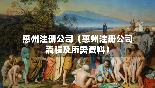 惠州注册公司（惠州注册公司流程及所需资料）