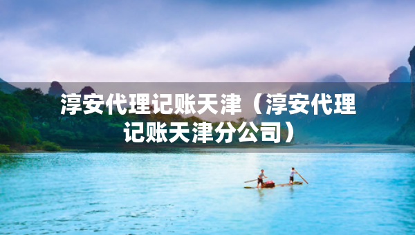 淳安代理记账天津（淳安代理记账天津分公司）