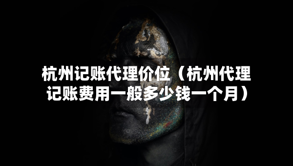 杭州记账代理价位(杭州代理记账费用一般多少钱一个月) 杭州记账代理价位(杭州代理记账费用一般多少钱一个月)