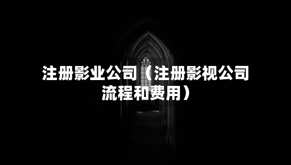 注册影业公司（注册影视公司流程和费用）