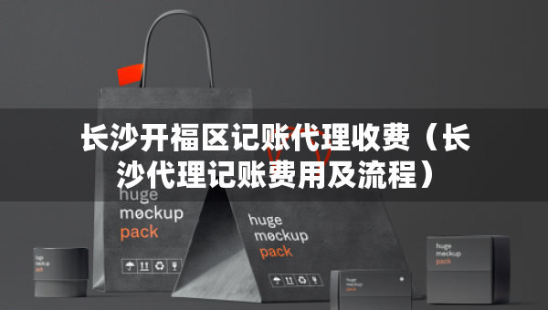 长沙开福区记账代理收费(长沙代理记账费用及流程) 长沙开福区记账代理收费(长沙代理记账费用及流程)