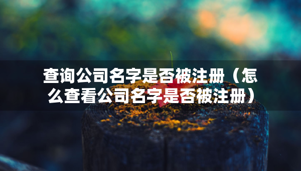 查询公司名字是否被注册（怎么查看公司名字是否被注册）