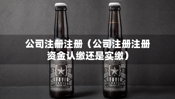 公司注册注册（公司注册注册资金认缴还是实缴）