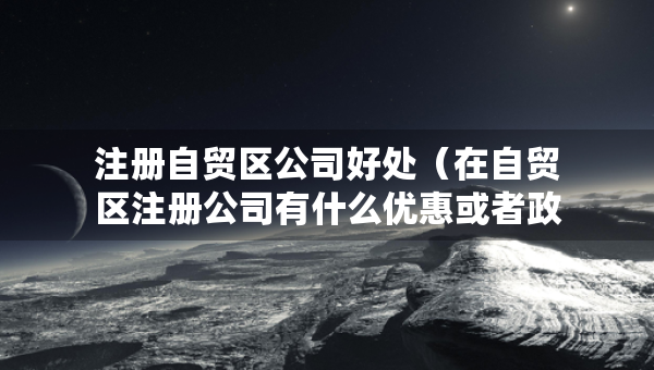 注册自贸区公司好处（在自贸区注册公司有什么优惠或者政策）