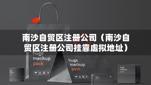 南沙自贸区注册公司（南沙自贸区注册公司挂靠虚拟地址）