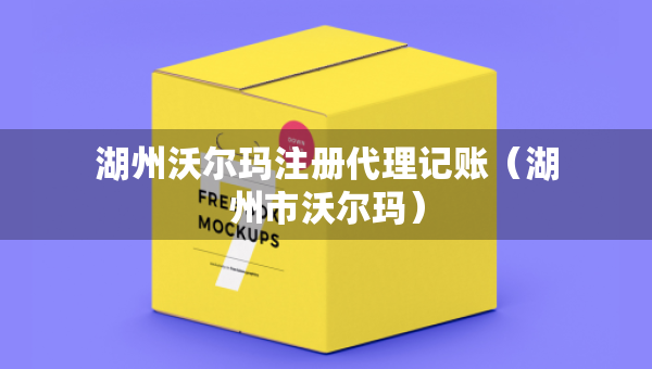 湖州沃尔玛注册代理记账（湖州市沃尔玛）