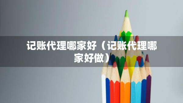 记账代理哪家好（记账代理哪家好做）