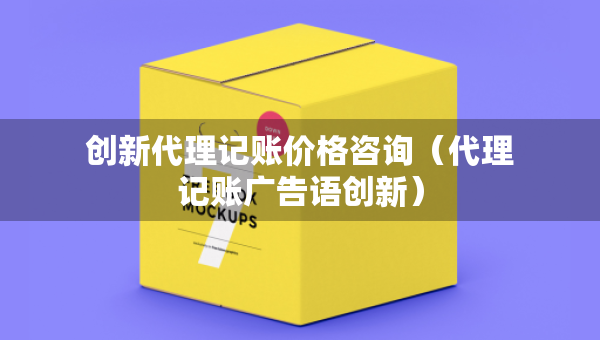 创新代理记账价格咨询（代理记账广告语创新）