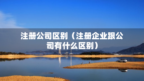 注册公司区别（注册企业跟公司有什么区别）