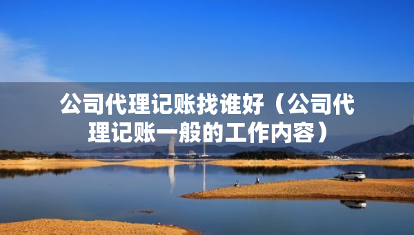 公司代理记账找谁好（公司代理记账一般的工作内容）