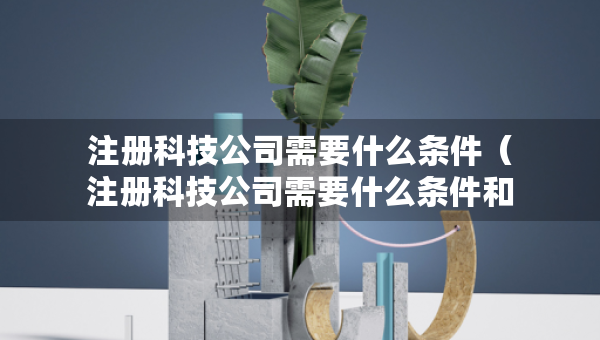 注册科技公司需要什么条件（注册科技公司需要什么条件和流程）