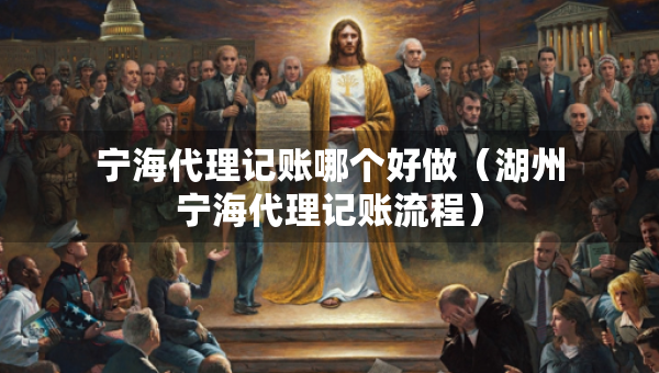 宁海代理记账哪个好做（湖州宁海代理记账流程）