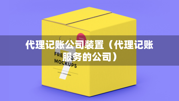 代理记账公司装置（代理记账服务的公司）
