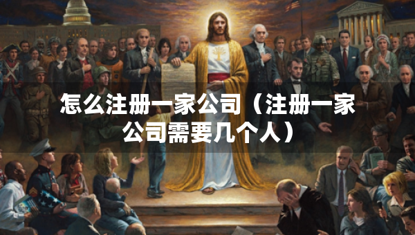 怎么注册一家公司（注册一家公司需要几个人）