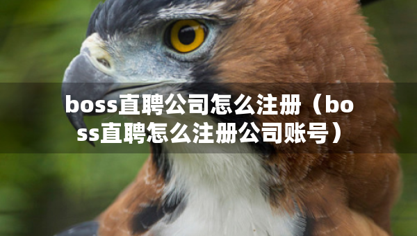 boss直聘公司怎么注册（boss直聘怎么注册公司账号）