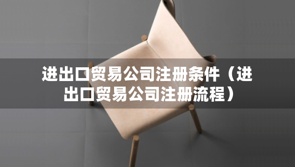 进出口贸易公司注册条件（进出口贸易公司注册流程）