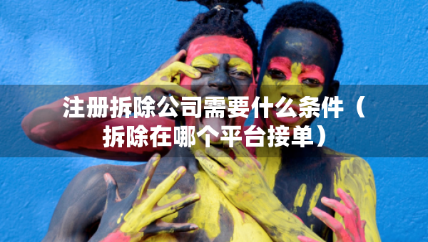 注册拆除公司需要什么条件（拆除在哪个平台接单）