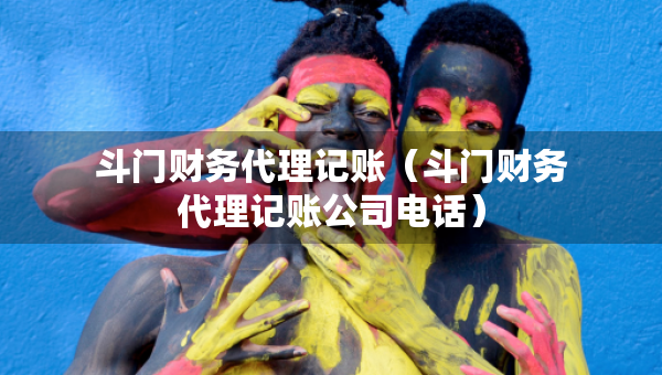 斗门财务代理记账（斗门财务代理记账公司电话）