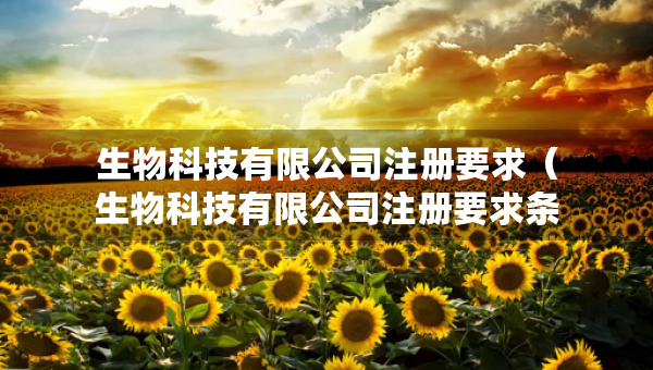 生物科技有限公司注册要求（生物科技有限公司注册要求条件）