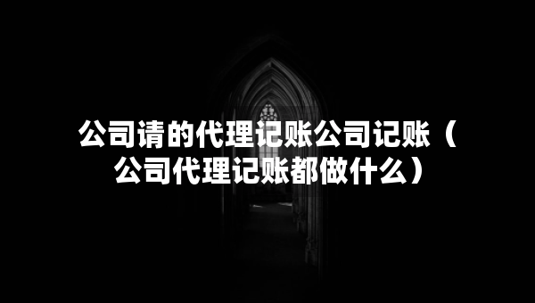 公司请的代理记账公司记账（公司代理记账都做什么）