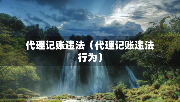 代理记账违法（代理记账违法行为）