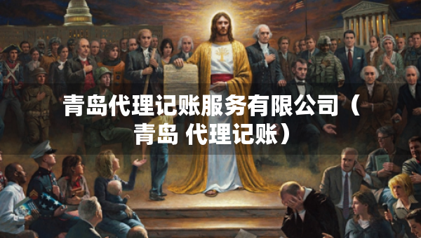 青岛代理记账服务有限公司（青岛 代理记账）