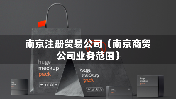 南京注册贸易公司（南京商贸公司业务范围）