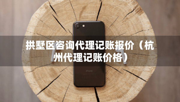 拱墅区咨询代理记账报价（杭州代理记账价格）
