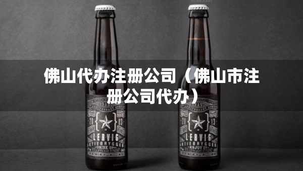 佛山代办注册公司（佛山市注册公司代办）