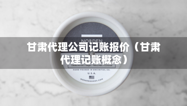 甘肃代理公司记账报价（甘肃代理记账概念）