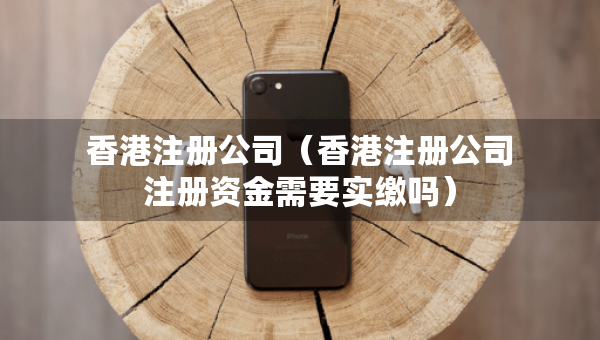 香港注册公司（香港注册公司注册资金需要实缴吗）