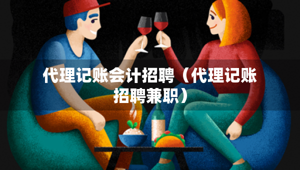 代理记账会计招聘（代理记账招聘兼职）