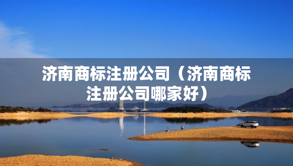 济南商标注册公司（济南商标注册公司哪家好）