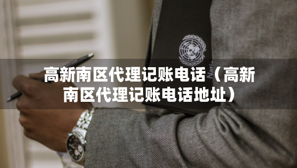 高新南区代理记账电话（高新南区代理记账电话地址）