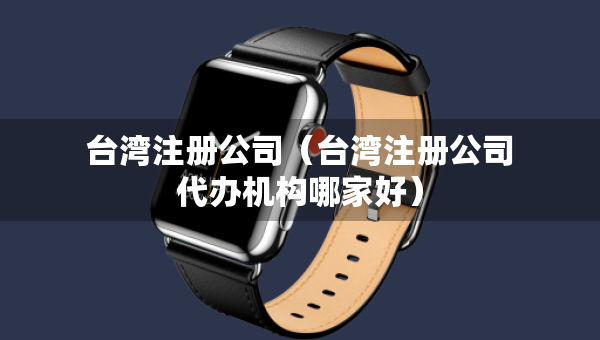 台湾注册公司（台湾注册公司代办机构哪家好）