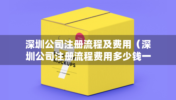 深圳公司注册流程及费用（深圳公司注册流程费用多少钱一个月 就选三合一财税）