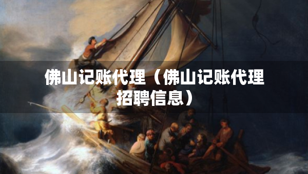 佛山记账代理（佛山记账代理招聘信息）